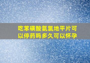 吃苯磺酸氨氯地平片可以停药吗多久可以怀孕