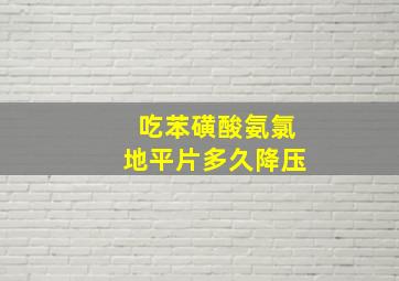 吃苯磺酸氨氯地平片多久降压