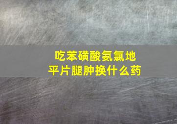 吃苯磺酸氨氯地平片腿肿换什么药