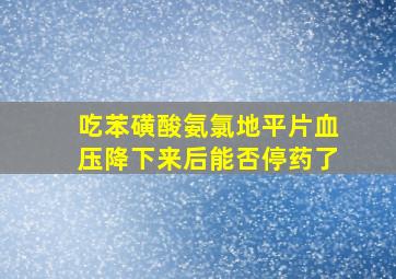 吃苯磺酸氨氯地平片血压降下来后能否停药了