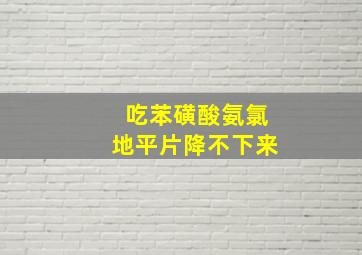 吃苯磺酸氨氯地平片降不下来