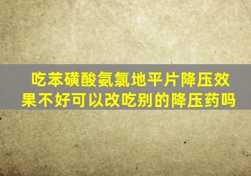 吃苯磺酸氨氯地平片降压效果不好可以改吃别的降压药吗