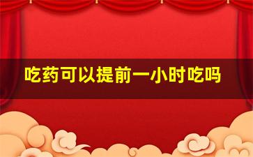 吃药可以提前一小时吃吗