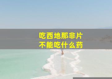 吃西地那非片不能吃什么药