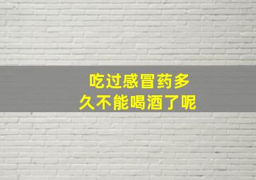 吃过感冒药多久不能喝酒了呢