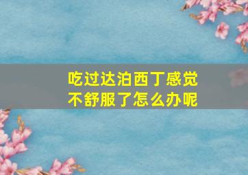 吃过达泊西丁感觉不舒服了怎么办呢