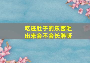 吃进肚子的东西吐出来会不会长胖呀