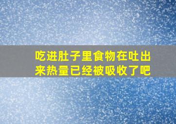 吃进肚子里食物在吐出来热量已经被吸收了吧