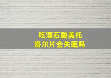 吃酒石酸美托洛尔片会失眠吗