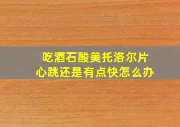 吃酒石酸美托洛尔片心跳还是有点快怎么办