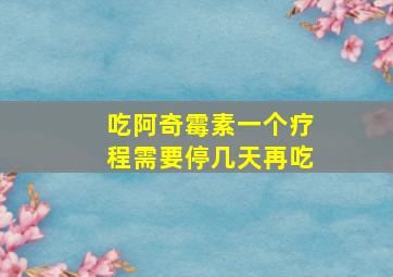 吃阿奇霉素一个疗程需要停几天再吃