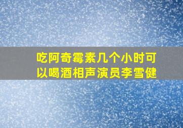 吃阿奇霉素几个小时可以喝酒相声演员李雪健