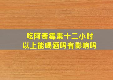 吃阿奇霉素十二小时以上能喝酒吗有影响吗