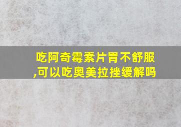 吃阿奇霉素片胃不舒服,可以吃奥美拉挫缓解吗