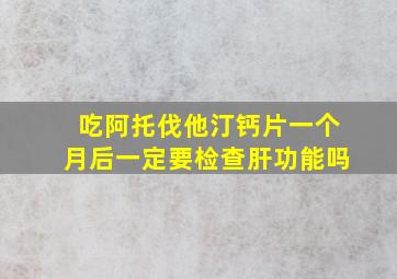 吃阿托伐他汀钙片一个月后一定要检查肝功能吗