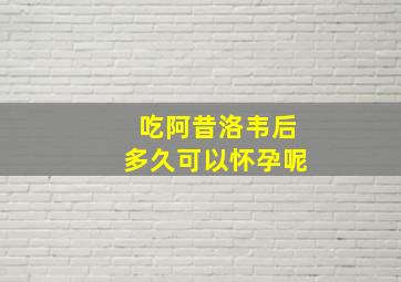 吃阿昔洛韦后多久可以怀孕呢