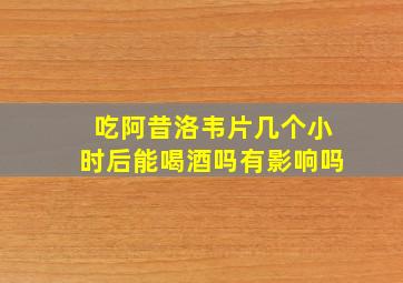 吃阿昔洛韦片几个小时后能喝酒吗有影响吗