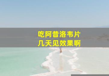 吃阿昔洛韦片几天见效果啊