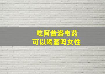 吃阿昔洛韦药可以喝酒吗女性