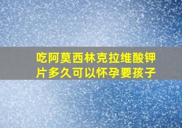 吃阿莫西林克拉维酸钾片多久可以怀孕要孩子