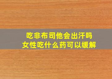 吃非布司他会出汗吗女性吃什么药可以缓解