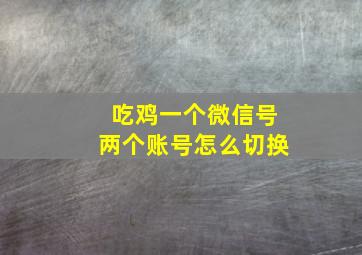 吃鸡一个微信号两个账号怎么切换