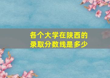 各个大学在陕西的录取分数线是多少