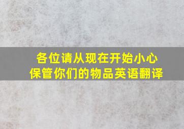 各位请从现在开始小心保管你们的物品英语翻译