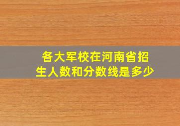 各大军校在河南省招生人数和分数线是多少