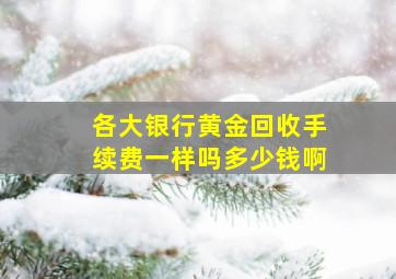 各大银行黄金回收手续费一样吗多少钱啊