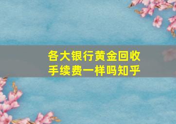 各大银行黄金回收手续费一样吗知乎