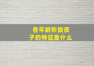 各年龄阶段孩子的特征是什么