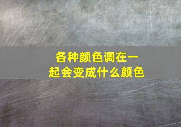 各种颜色调在一起会变成什么颜色