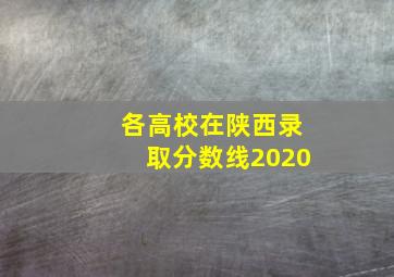 各高校在陕西录取分数线2020