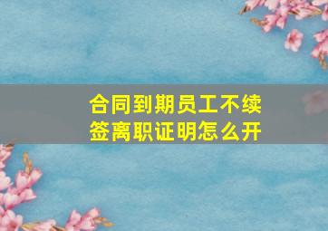 合同到期员工不续签离职证明怎么开