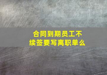 合同到期员工不续签要写离职单么