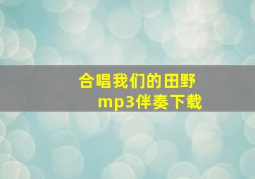 合唱我们的田野mp3伴奏下载