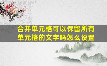 合并单元格可以保留所有单元格的文字吗怎么设置