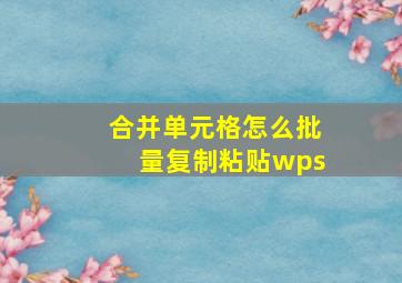 合并单元格怎么批量复制粘贴wps