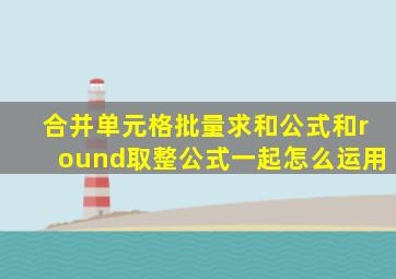 合并单元格批量求和公式和round取整公式一起怎么运用