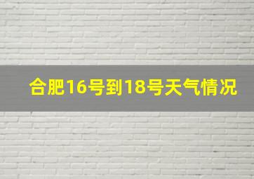 合肥16号到18号天气情况