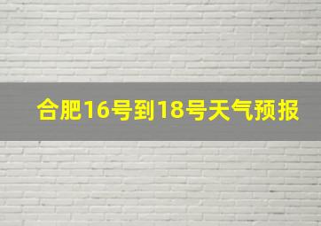 合肥16号到18号天气预报