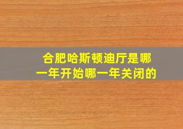 合肥哈斯顿迪厅是哪一年开始哪一年关闭的