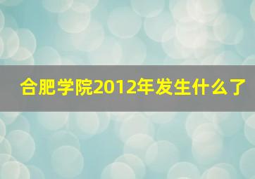 合肥学院2012年发生什么了