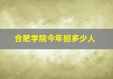 合肥学院今年招多少人