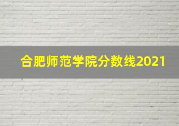 合肥师范学院分数线2021