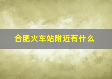 合肥火车站附近有什么