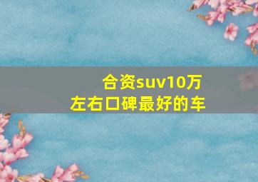 合资suv10万左右口碑最好的车