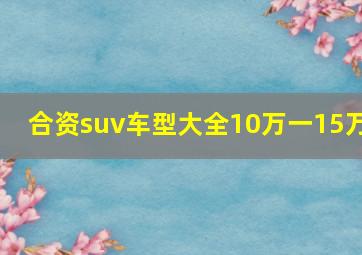 合资suv车型大全10万一15万