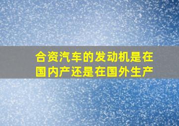 合资汽车的发动机是在国内产还是在国外生产